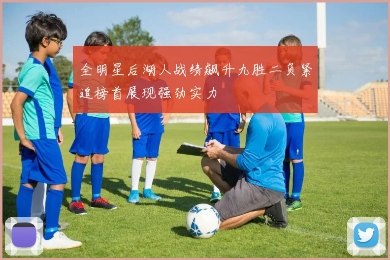 全明星后湖人战绩飙升九胜二负紧追榜首展现强劲实力