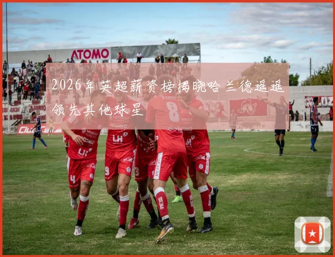 2026年英超薪资榜揭晓哈兰德遥遥领先其他球星