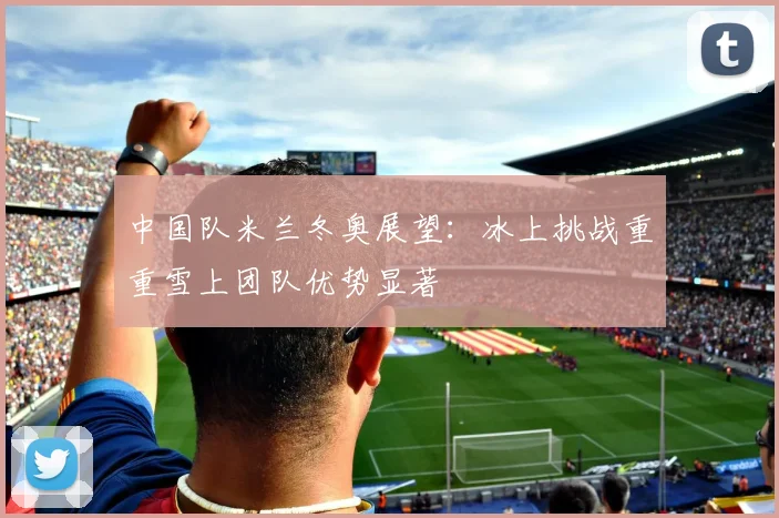 中国队米兰冬奥展望：冰上挑战重重雪上团队优势显著