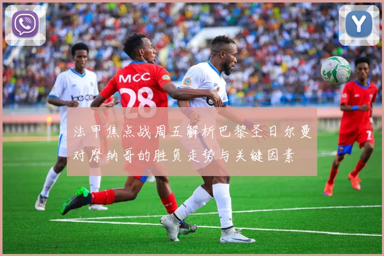 法甲焦点战周五解析巴黎圣日尔曼对摩纳哥的胜负走势与关键因素