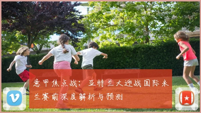 意甲焦点战：亚特兰大迎战国际米兰赛前深度解析与预测