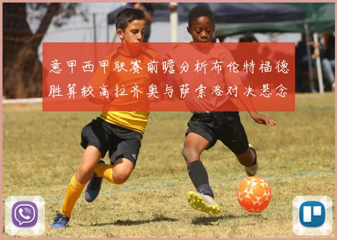 意甲西甲联赛前瞻分析布伦特福德胜算较高拉齐奥与萨索洛对决悬念迭起